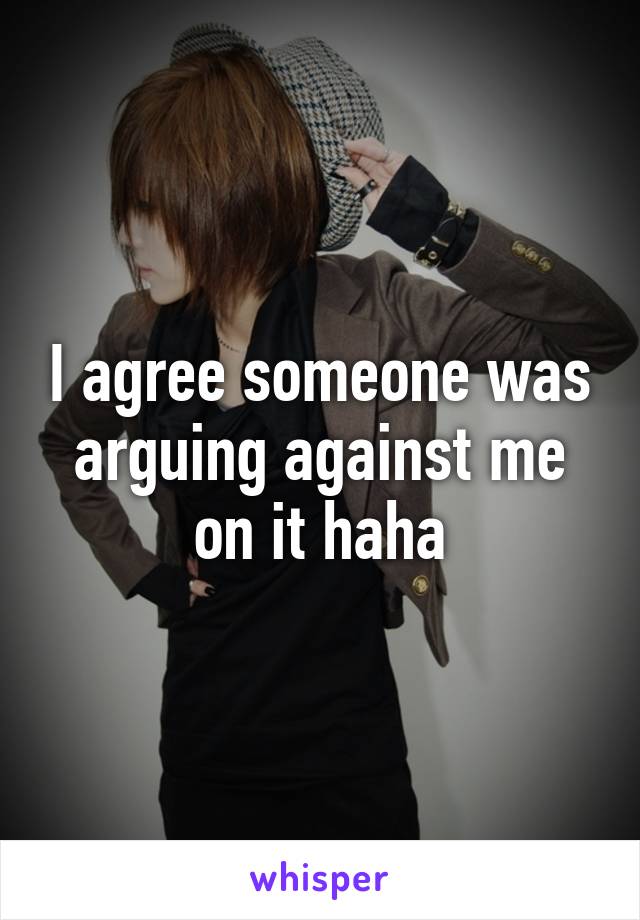 I agree someone was arguing against me on it haha