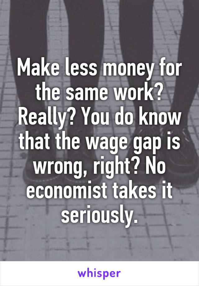 Make less money for the same work? Really? You do know that the wage gap is wrong, right? No economist takes it seriously.