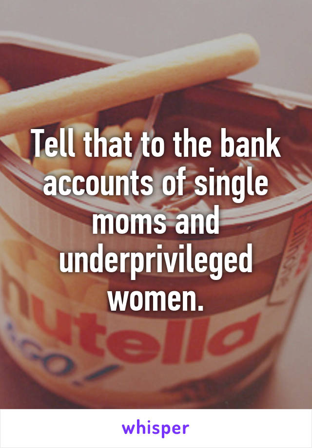 Tell that to the bank accounts of single moms and underprivileged women.