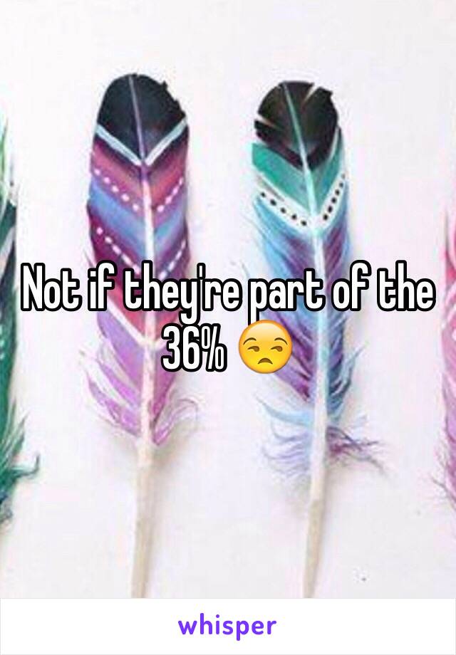 Not if they're part of the 36% 😒