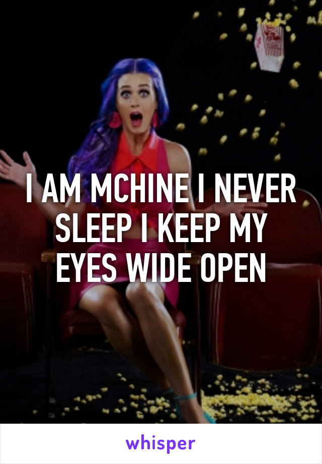 I AM MCHINE I NEVER SLEEP I KEEP MY EYES WIDE OPEN