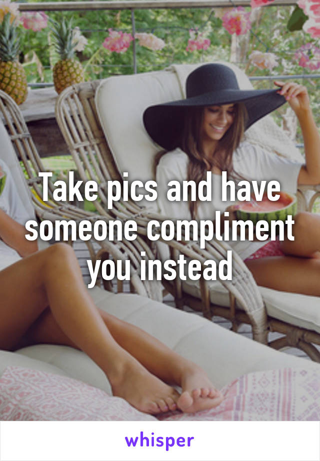 Take pics and have someone compliment you instead