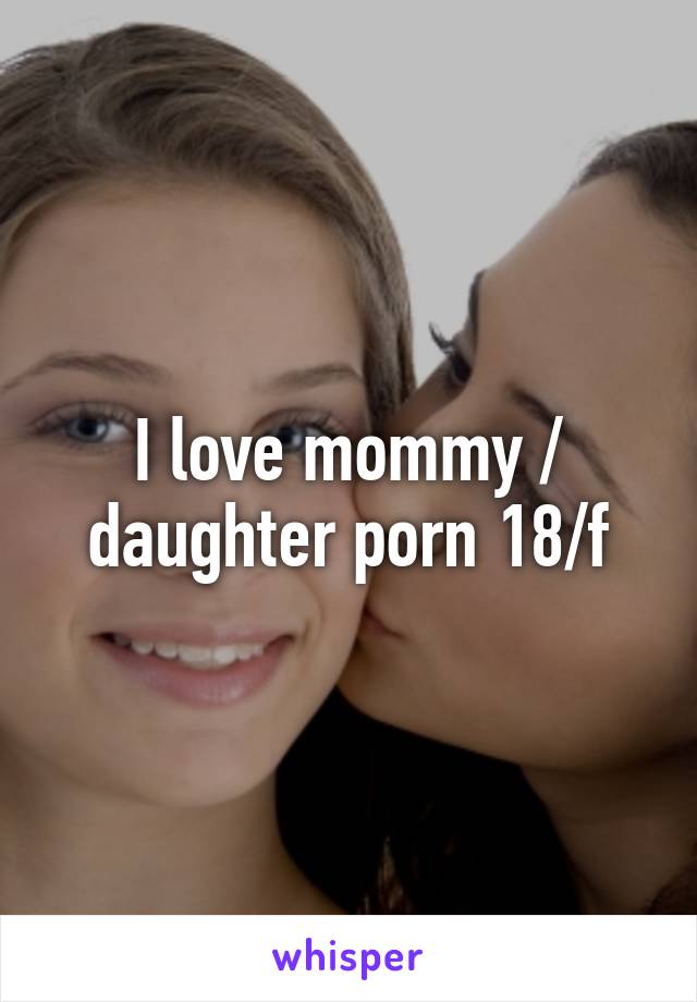 I love mommy / daughter porn 18/f