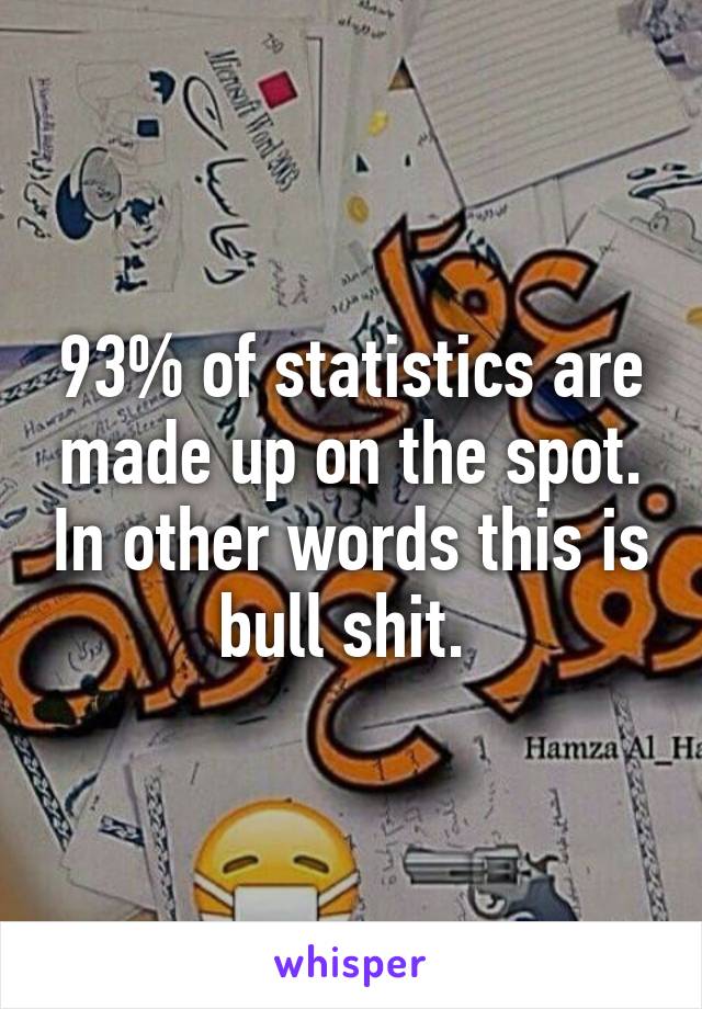 93% of statistics are made up on the spot. In other words this is bull shit. 