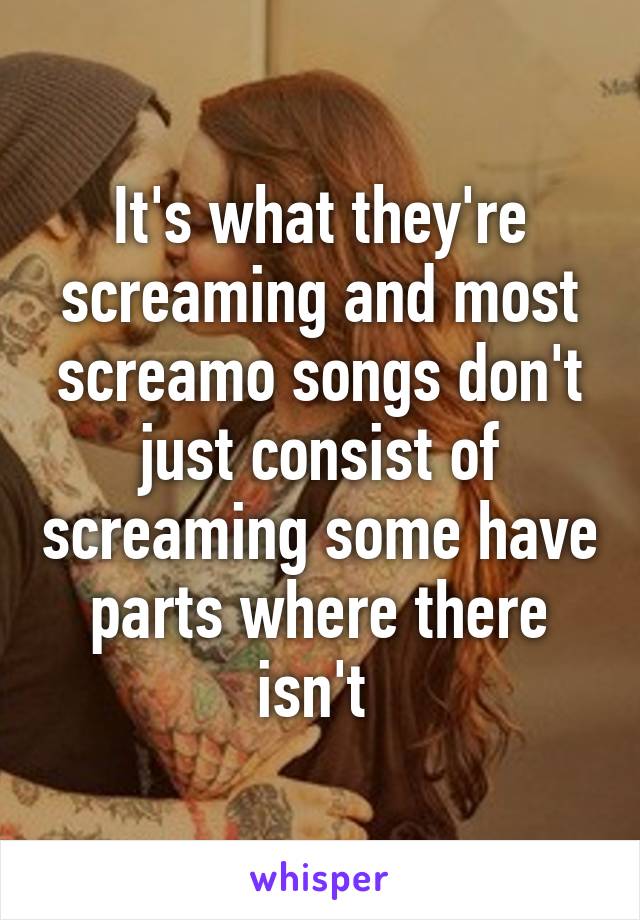 It's what they're screaming and most screamo songs don't just consist of screaming some have parts where there isn't 