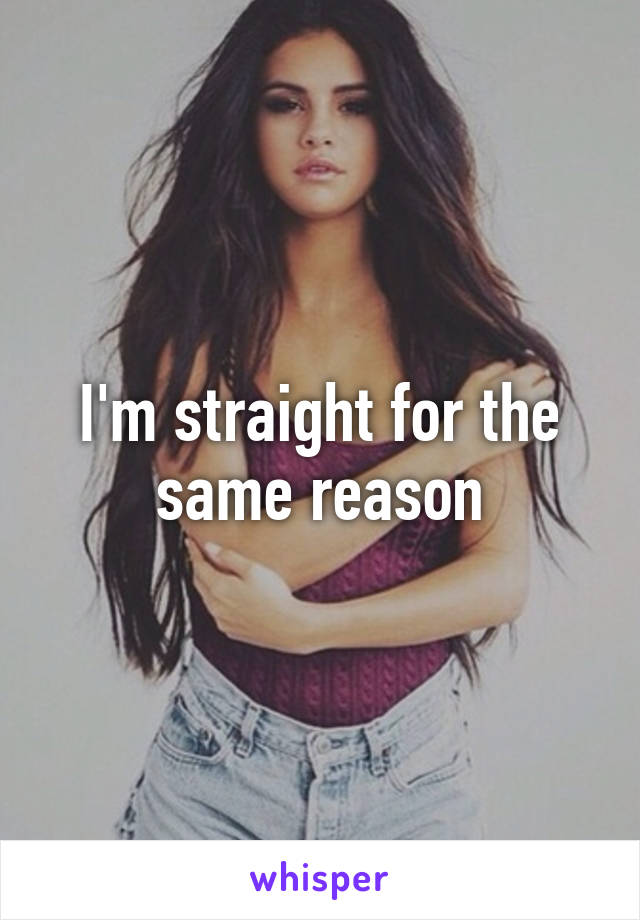 I'm straight for the same reason