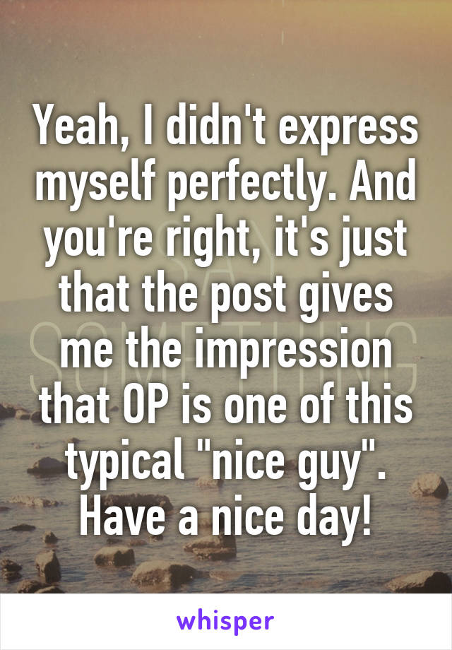 Yeah, I didn't express myself perfectly. And you're right, it's just that the post gives me the impression that OP is one of this typical "nice guy". Have a nice day!