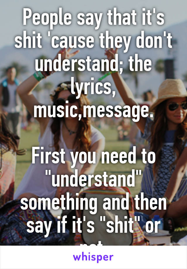 People say that it's shit 'cause they don't understand; the lyrics, music,message.

First you need to "understand" something and then say if it's "shit" or not.