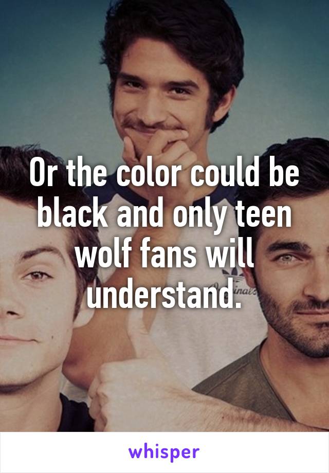 Or the color could be black and only teen wolf fans will understand.
