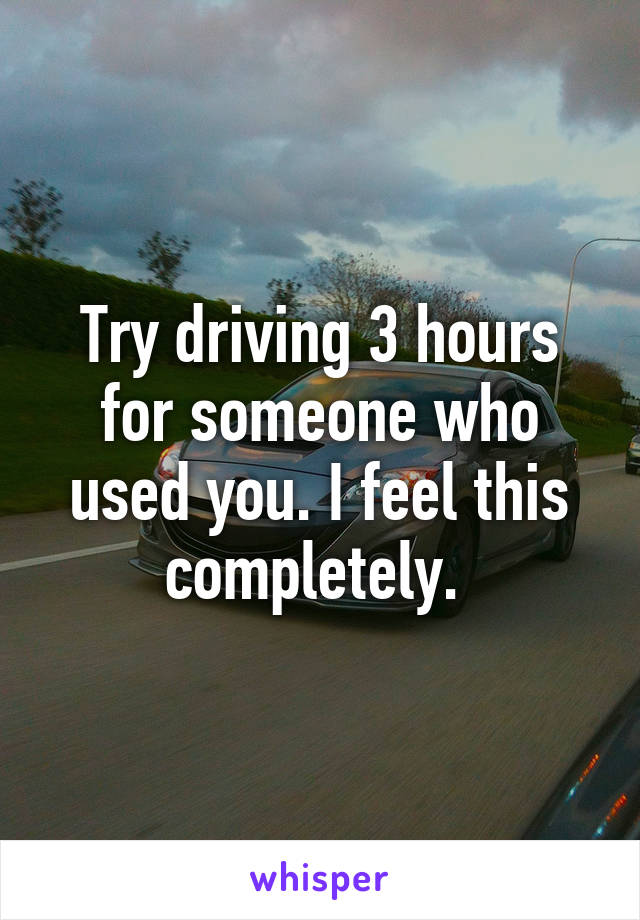 Try driving 3 hours for someone who used you. I feel this completely. 