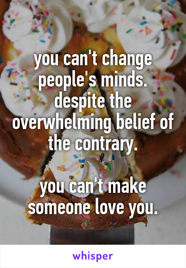 you can't change people's minds. despite the overwhelming belief of the contrary.

you can't make someone love you.