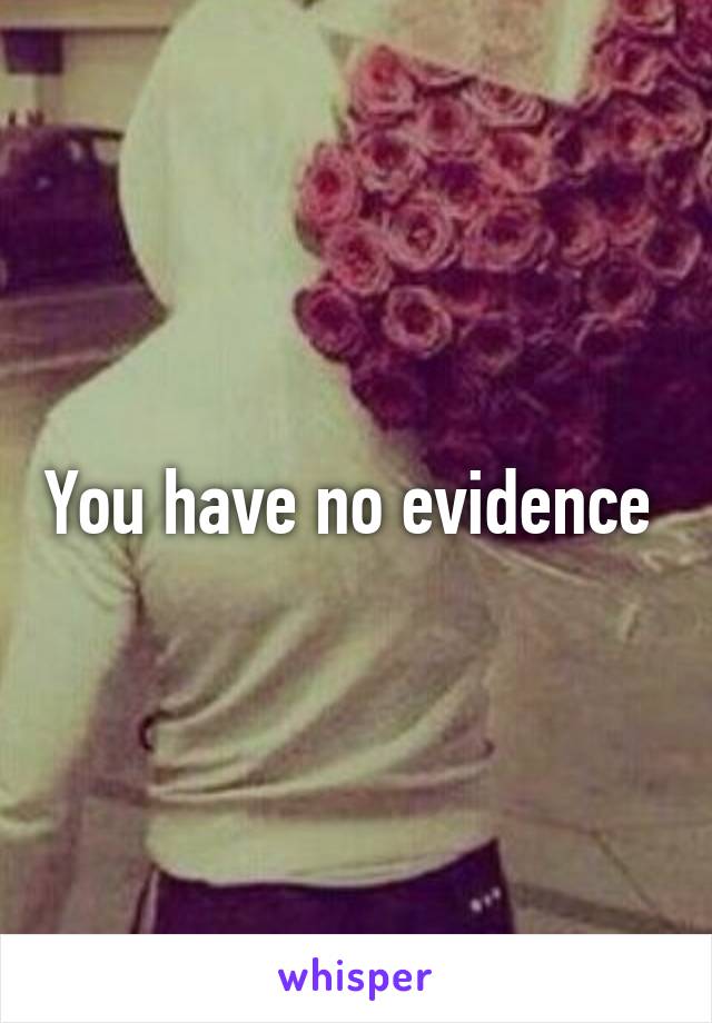 You have no evidence 