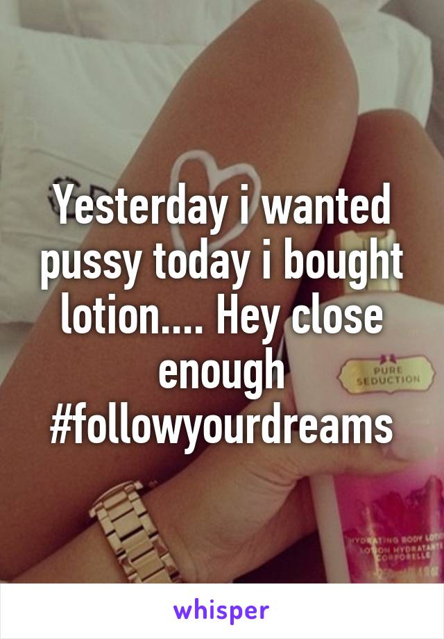 Yesterday i wanted pussy today i bought lotion.... Hey close enough #followyourdreams