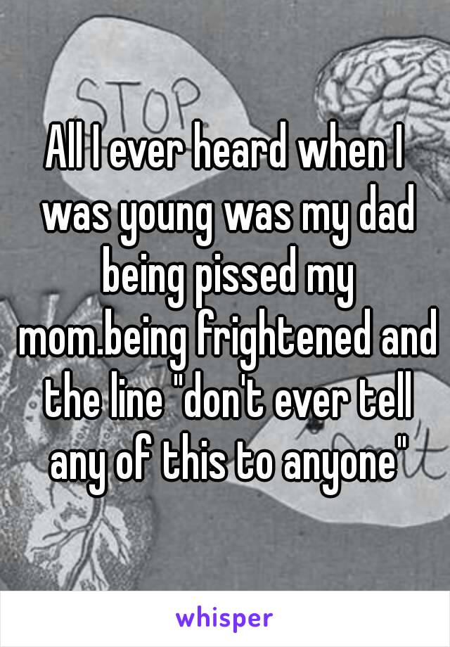 All I ever heard when I was young was my dad being pissed my mom.being frightened and the line "don't ever tell any of this to anyone"