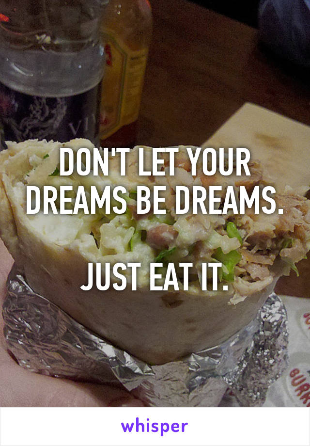 DON'T LET YOUR DREAMS BE DREAMS.

JUST EAT IT.