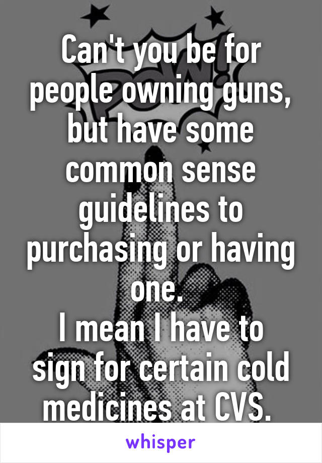 Can't you be for people owning guns, but have some common sense guidelines to purchasing or having one. 
I mean I have to sign for certain cold medicines at CVS. 