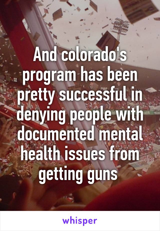 And colorado's program has been pretty successful in denying people with documented mental health issues from getting guns 