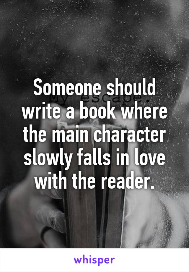 Someone should write a book where the main character slowly falls in love with the reader.