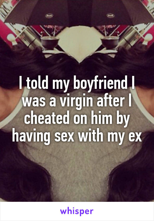 I told my boyfriend I was a virgin after I cheated on him by having sex with my ex