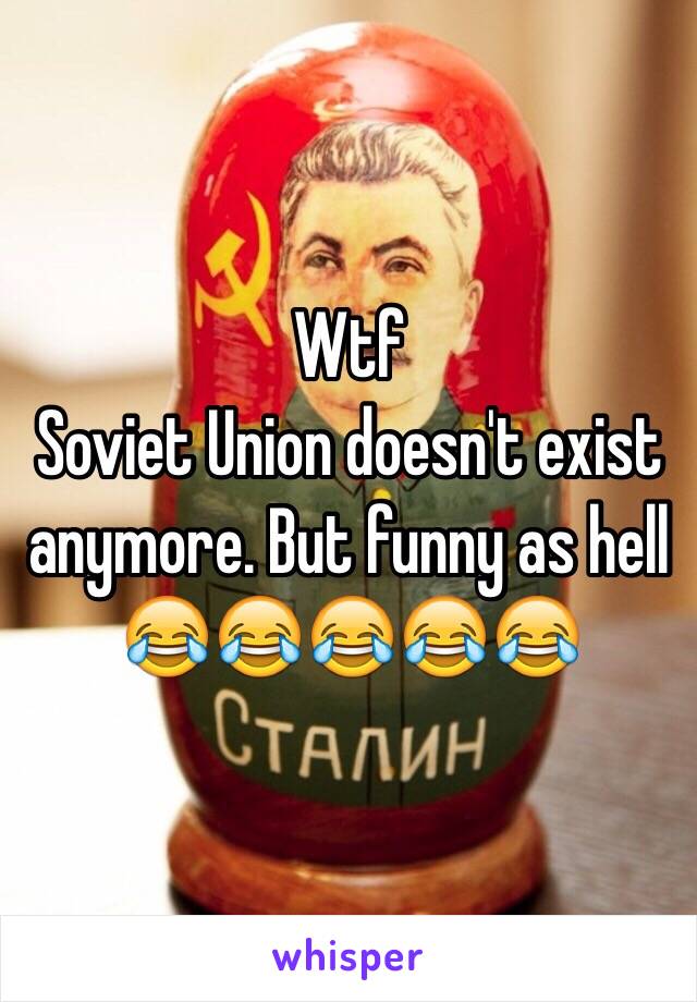 Wtf
Soviet Union doesn't exist anymore. But funny as hell
😂😂😂😂😂