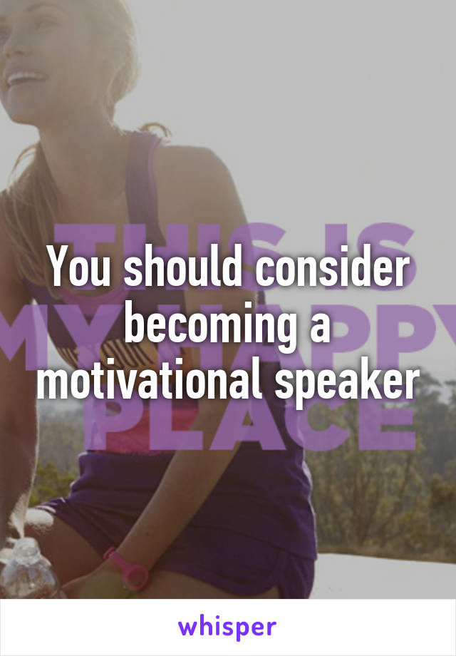 You should consider becoming a motivational speaker