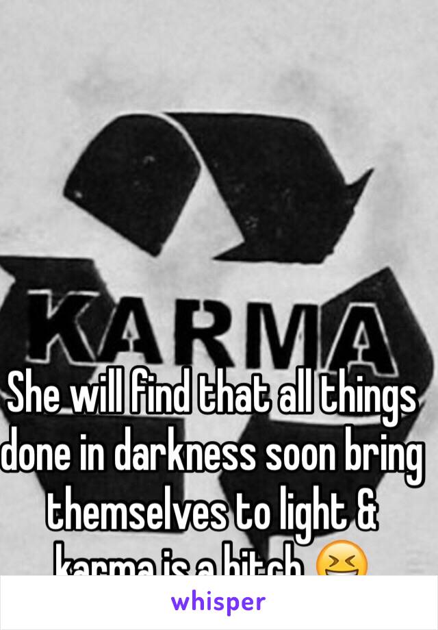 She will find that all things done in darkness soon bring themselves to light & karma is a bitch 😆