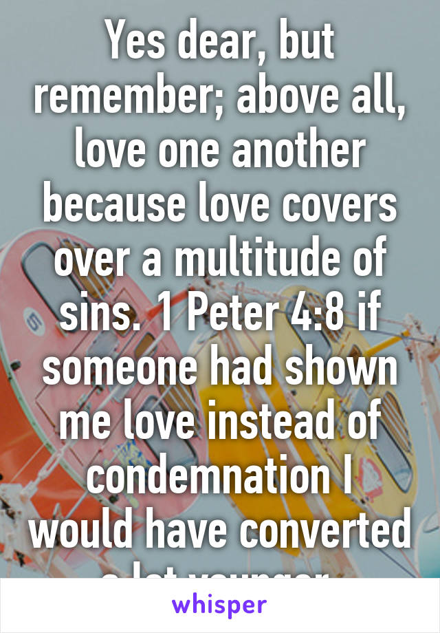 Yes dear, but remember; above all, love one another because love covers over a multitude of sins. 1 Peter 4:8 if someone had shown me love instead of condemnation I would have converted a lot younger.