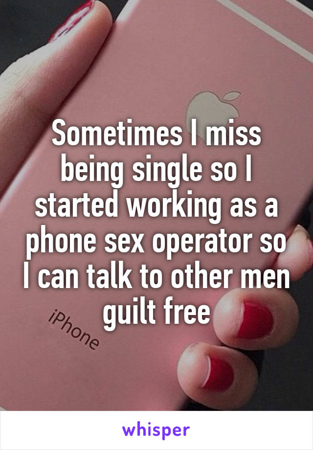 Sometimes I miss being single so I started working as a phone sex operator so I can talk to other men guilt free