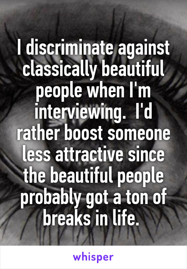I discriminate against classically beautiful people when I'm interviewing.  I'd rather boost someone less attractive since the beautiful people probably got a ton of breaks in life. 