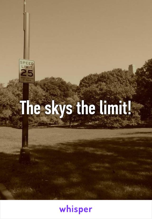 The skys the limit!