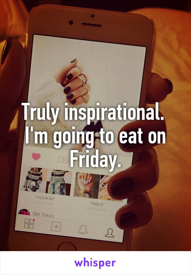 Truly inspirational.  I'm going to eat on Friday.