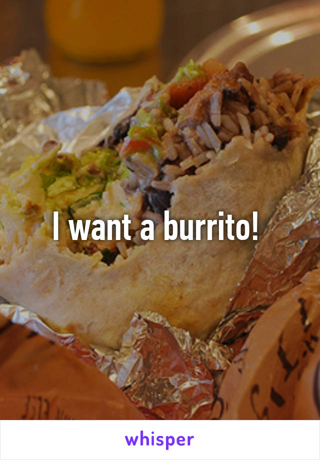 I want a burrito! 