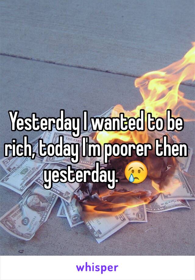 Yesterday I wanted to be rich, today I'm poorer then yesterday. 😢