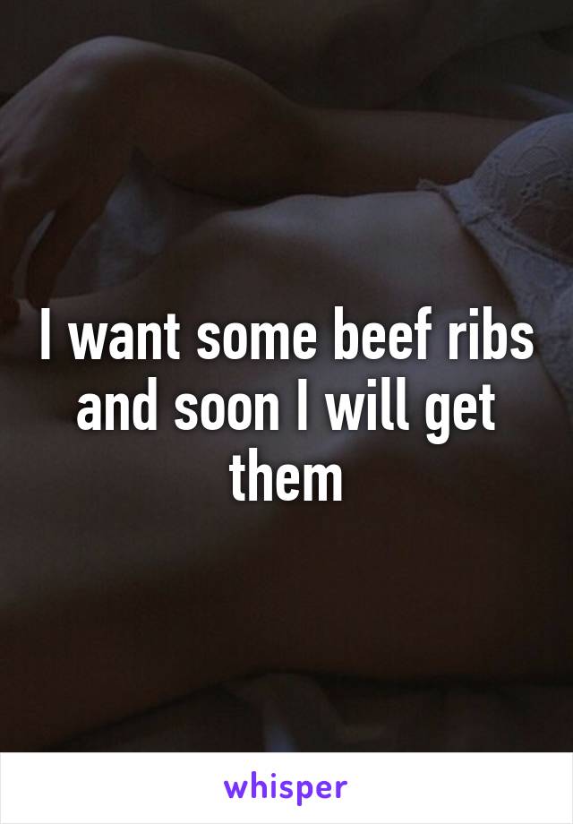 I want some beef ribs and soon I will get them