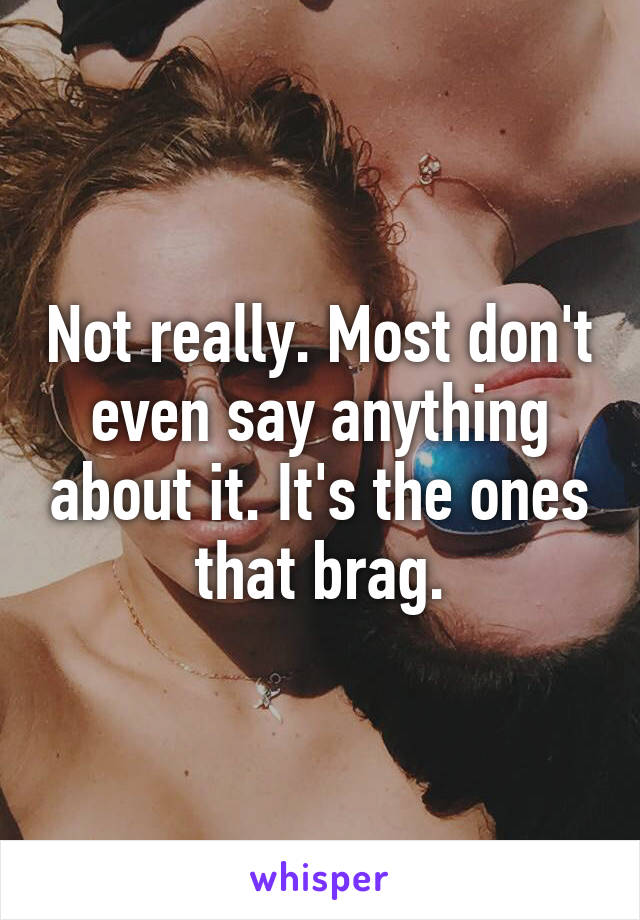 Not really. Most don't even say anything about it. It's the ones that brag.