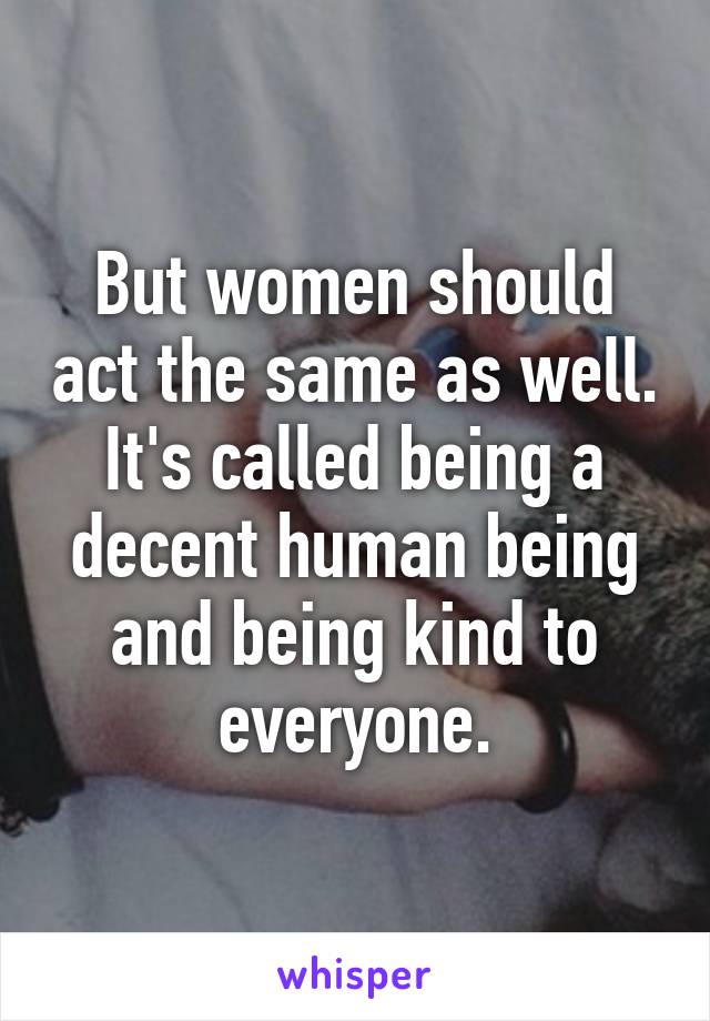 But women should act the same as well. It's called being a decent human being and being kind to everyone.