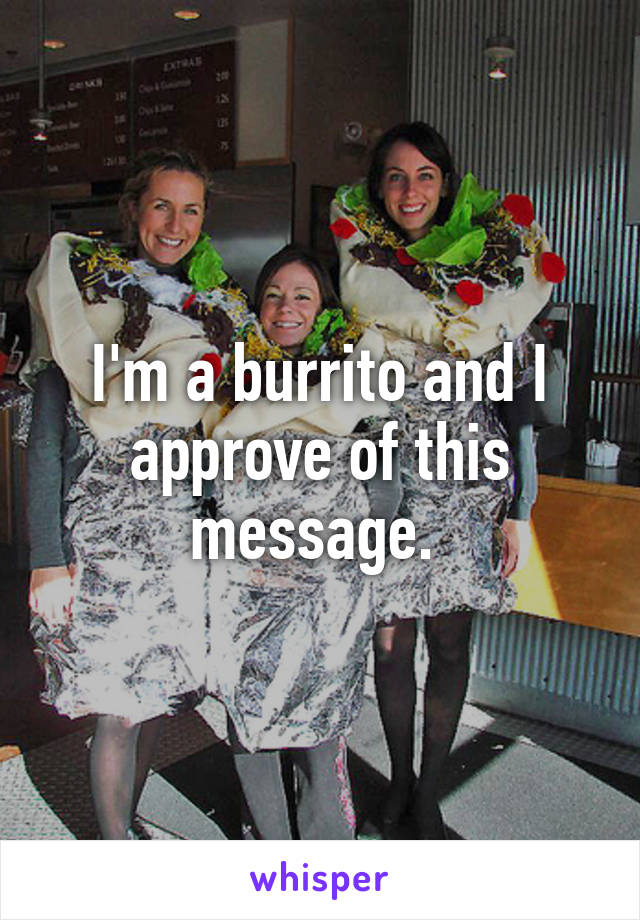 I'm a burrito and I approve of this message. 