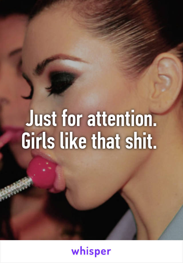 Just for attention. Girls like that shit. 