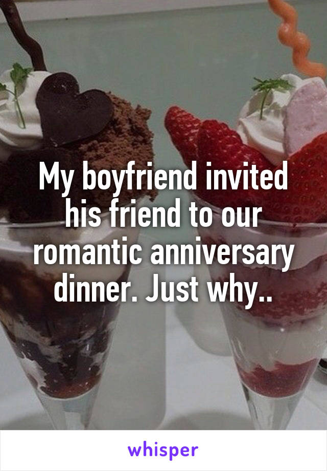 My boyfriend invited his friend to our romantic anniversary dinner. Just why..