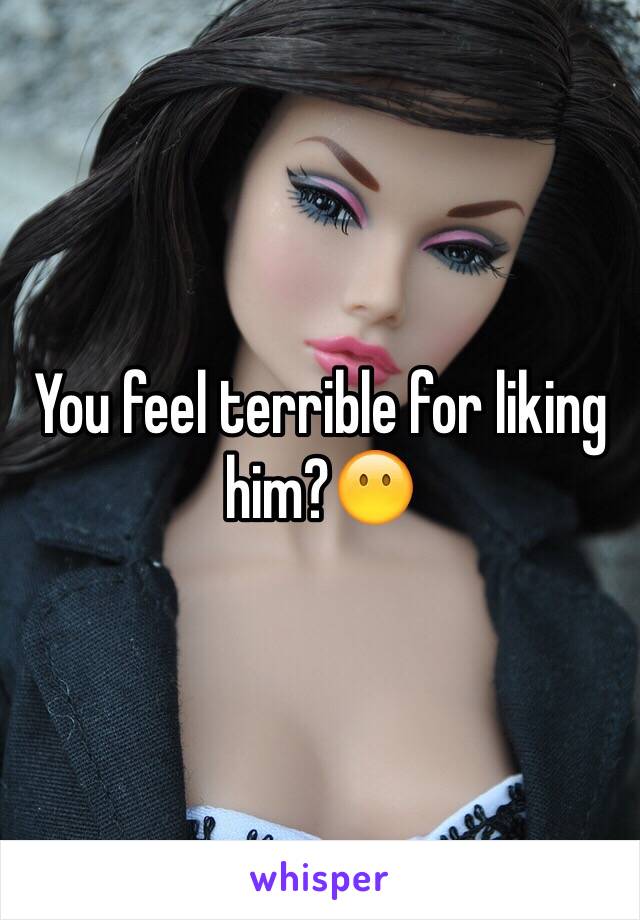 You feel terrible for liking him?😶
