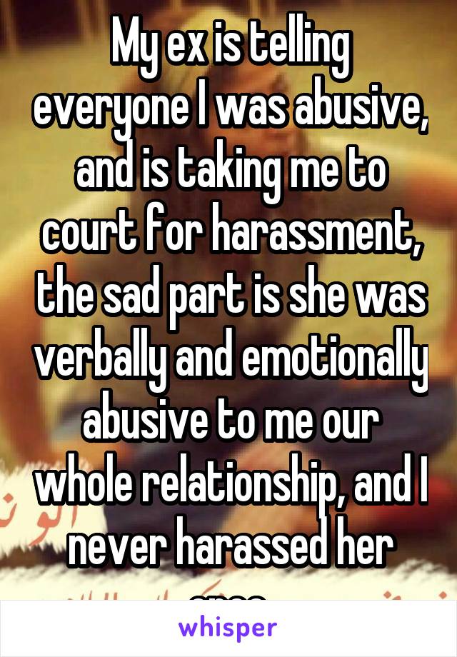 My ex is telling everyone I was abusive, and is taking me to court for harassment, the sad part is she was verbally and emotionally abusive to me our whole relationship, and I never harassed her once.
