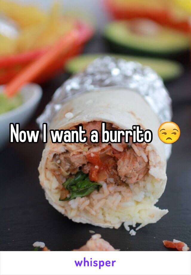 Now I want a burrito 😒