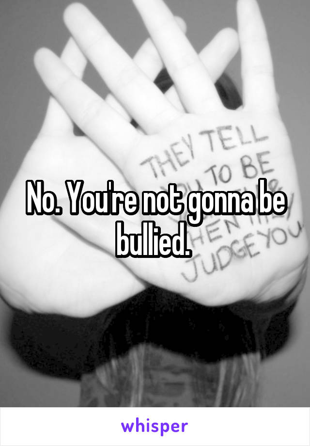 No. You're not gonna be bullied. 