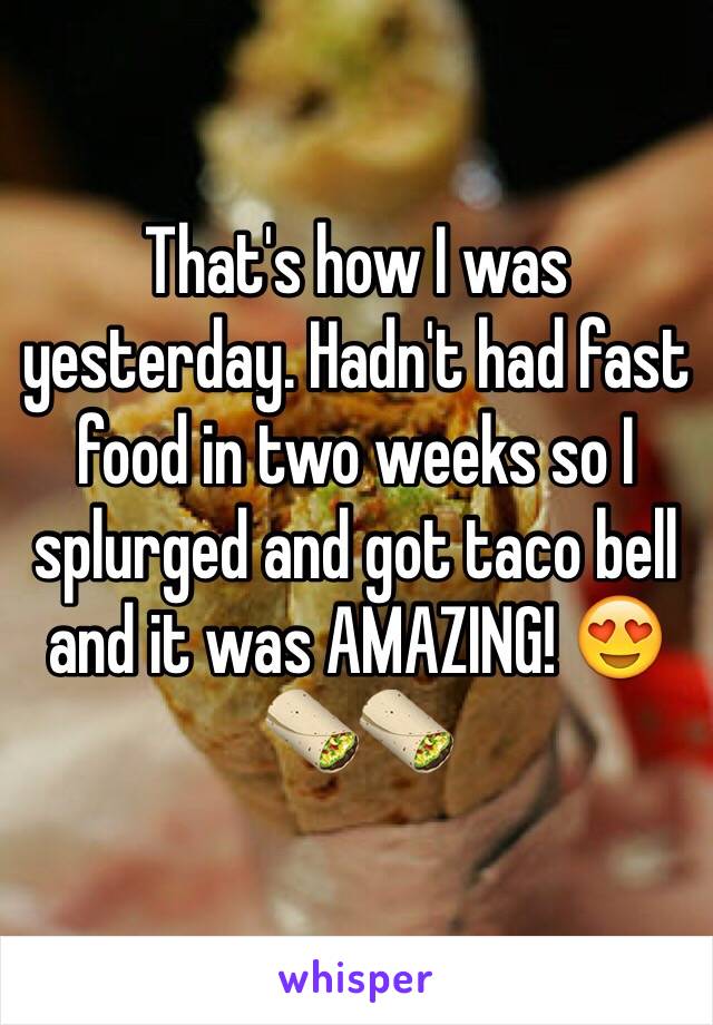 That's how I was yesterday. Hadn't had fast food in two weeks so I splurged and got taco bell and it was AMAZING! 😍🌯🌯