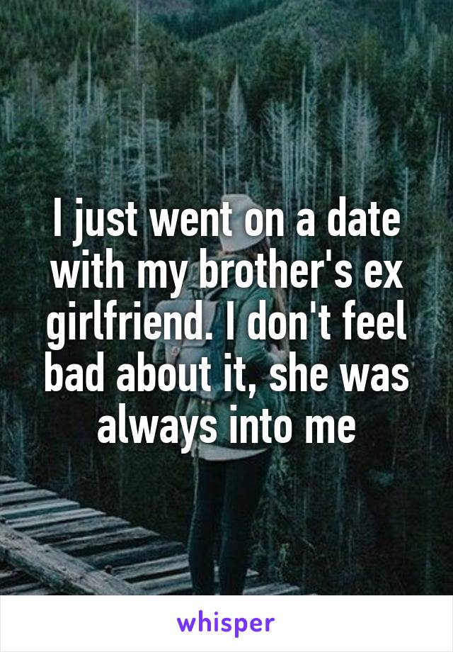 I just went on a date with my brother's ex girlfriend. I don't feel bad about it, she was always into me