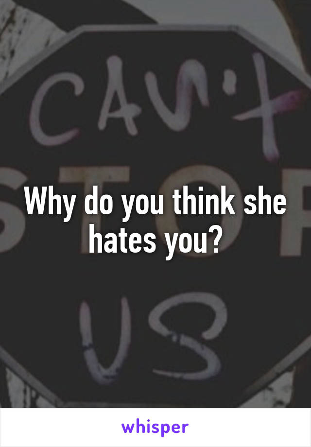 Why do you think she hates you?