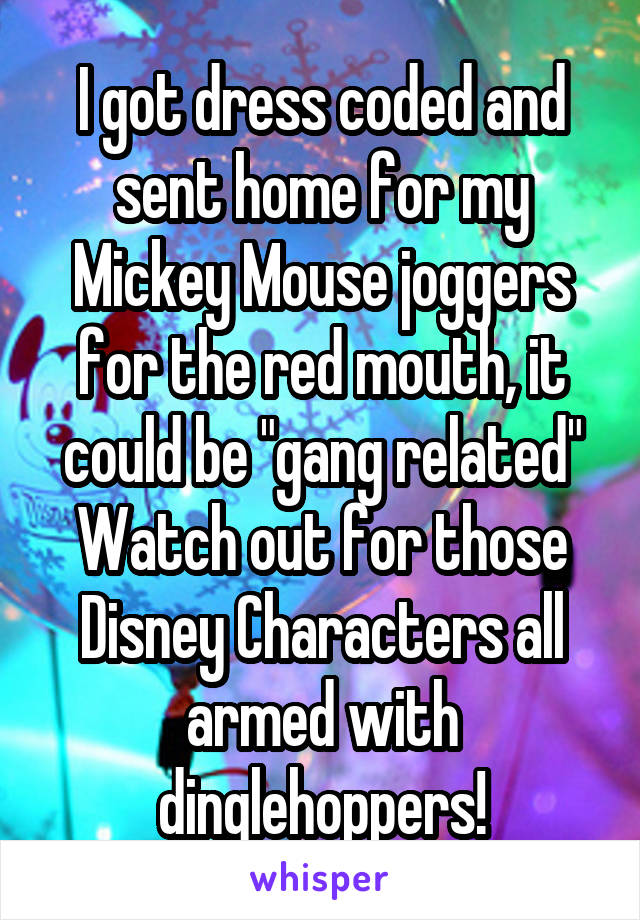 I got dress coded and sent home for my Mickey Mouse joggers for the red mouth, it could be "gang related" Watch out for those Disney Characters all armed with dinglehoppers!