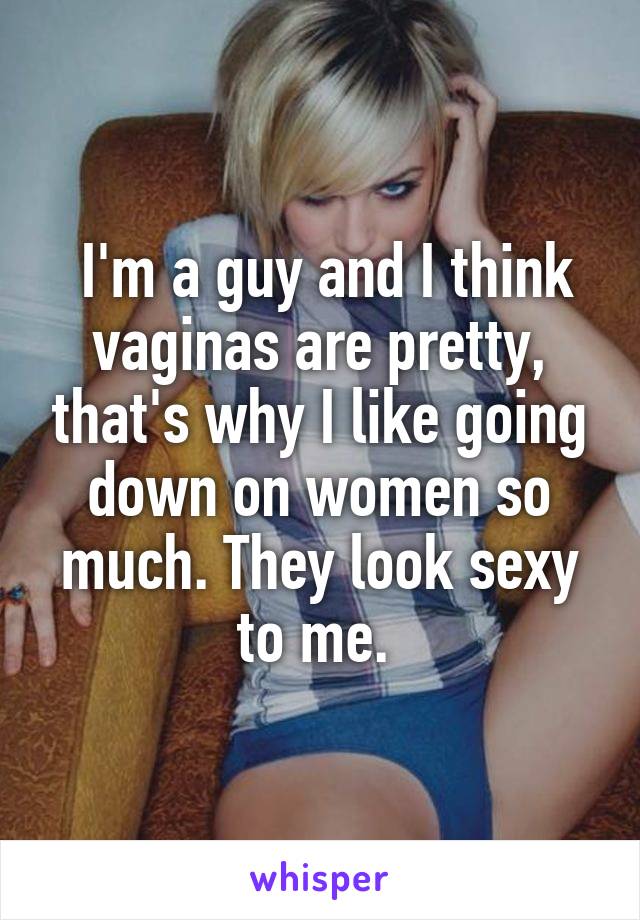  I'm a guy and I think vaginas are pretty, that's why I like going down on women so much. They look sexy to me. 