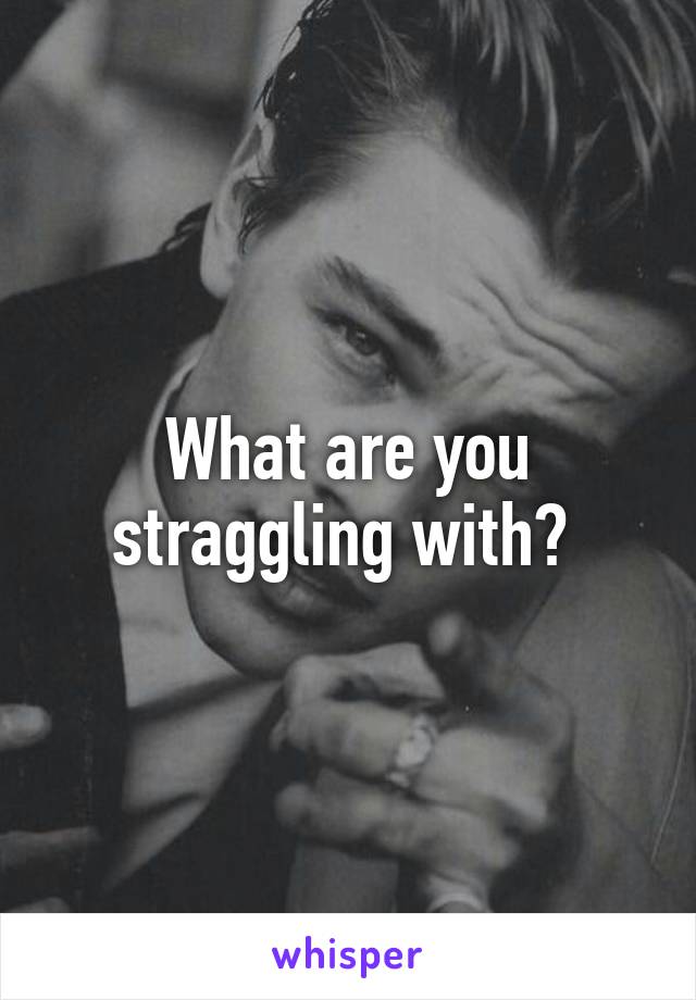 What are you straggling with? 