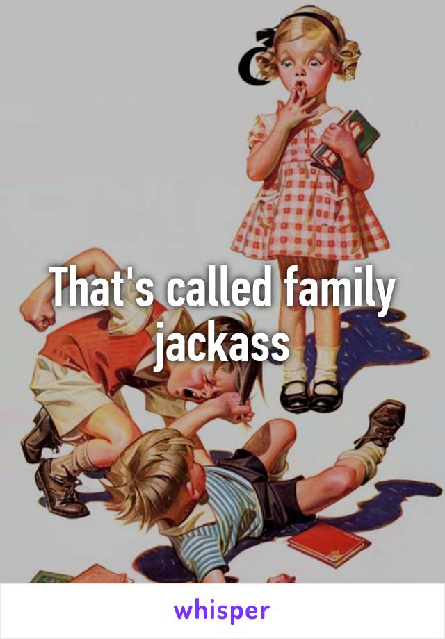 That's called family jackass